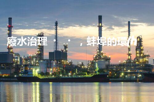 廢水治理，蚌埠的環(huán)境之變！